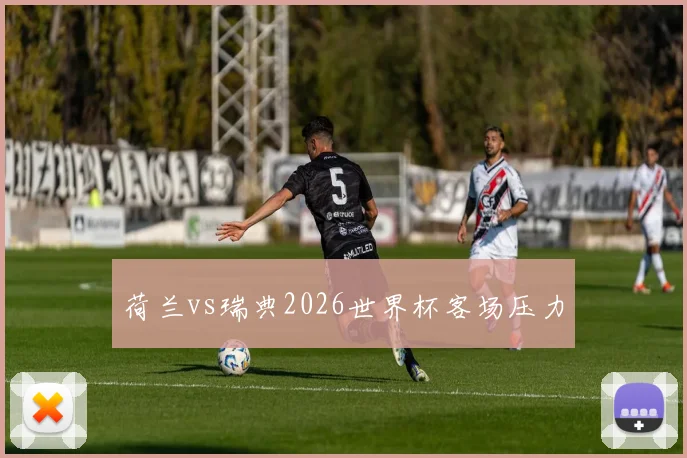 荷兰vs瑞典2026世界杯客场压力