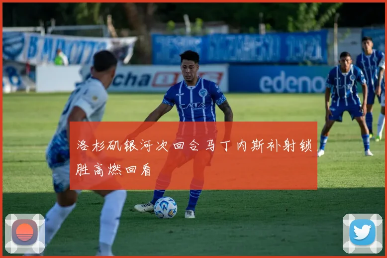 洛杉矶银河次回合马丁内斯补射锁胜高燃回看