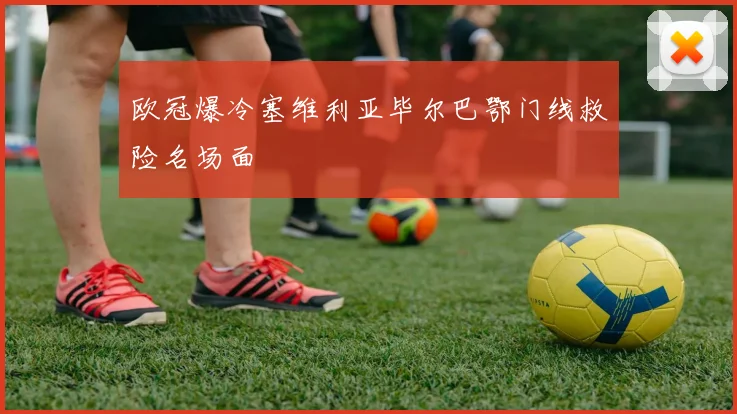 欧冠爆冷塞维利亚毕尔巴鄂门线救险名场面