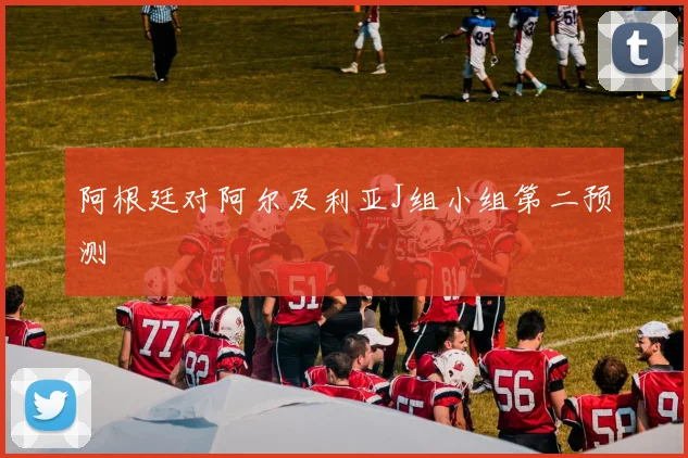 阿根廷对阿尔及利亚J组小组第二预测