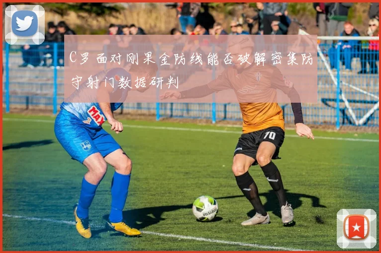 C罗面对刚果金防线能否破解密集防守射门数据研判