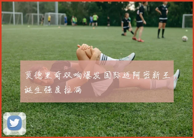 莫德里奇双响爆发国际迈阿密新王诞生强度拉满