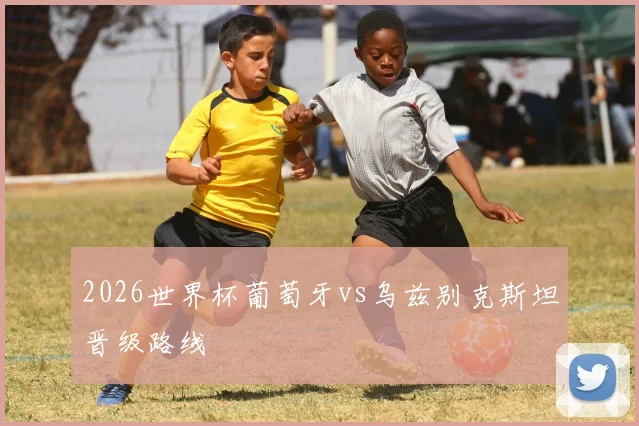 2026世界杯葡萄牙vs乌兹别克斯坦晋级路线