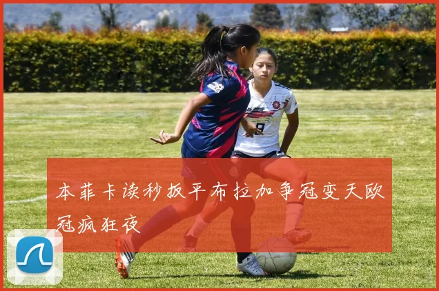 本菲卡读秒扳平布拉加争冠变天欧冠疯狂夜