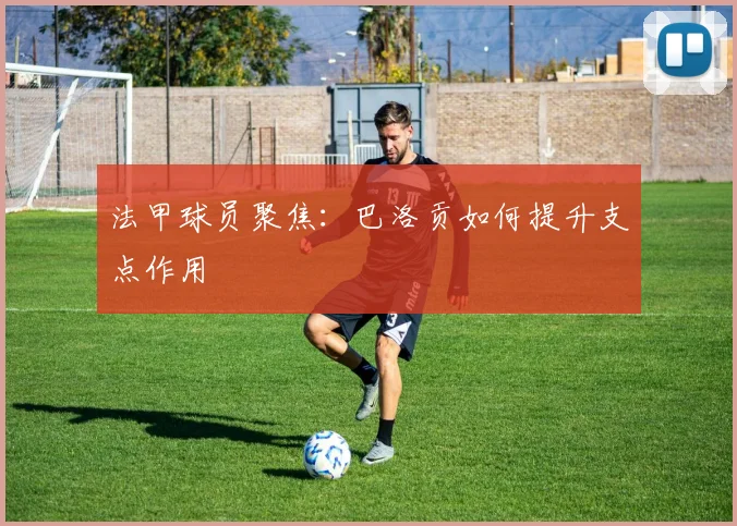 法甲球员聚焦：巴洛贡如何提升支点作用