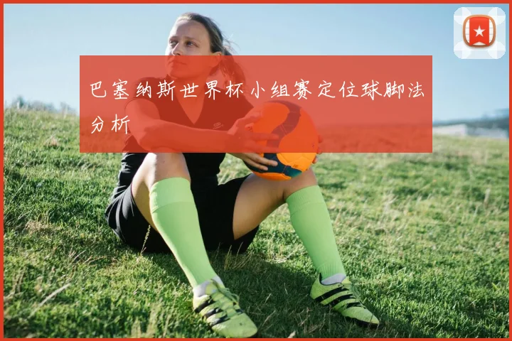巴塞纳斯世界杯小组赛定位球脚法分析