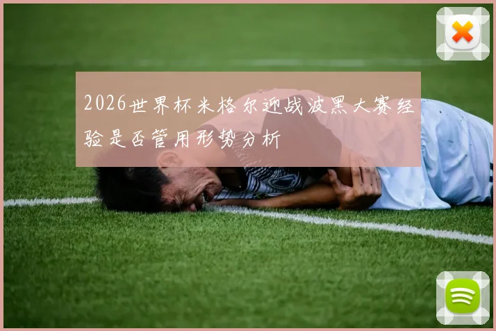 2026世界杯米格尔迎战波黑大赛经验是否管用形势分析
