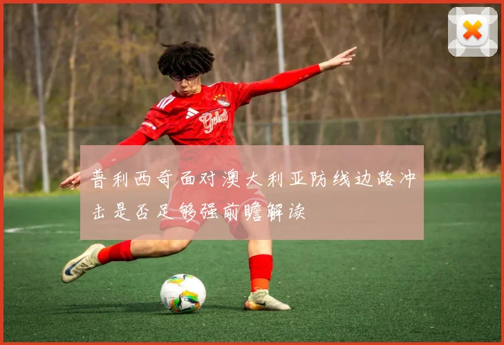 普利西奇面对澳大利亚防线边路冲击是否足够强前瞻解读