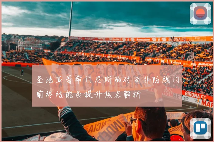 圣地亚哥希门尼斯面对南非防线门前终结能否提升焦点解析