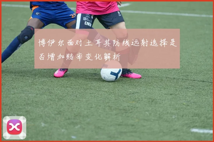 博伊尔面对土耳其防线远射选择是否增加赔率变化解析