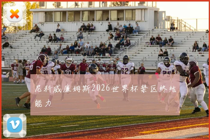 尼科威廉姆斯2026世界杯禁区终结能力