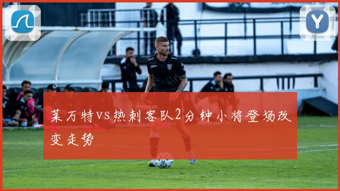 莱万特vs热刺客队2分钟小将登场改变走势