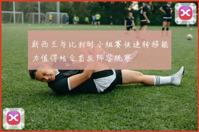 新西兰与比利时小组赛快速转移能力值得结合首发阵容观察