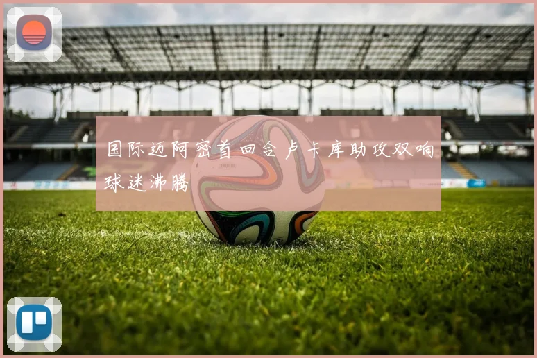 国际迈阿密首回合卢卡库助攻双响球迷沸腾