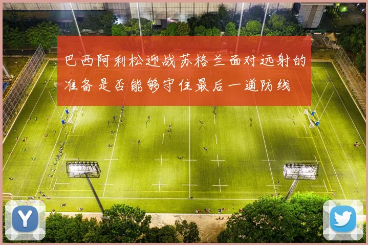 巴西阿利松迎战苏格兰面对远射的准备是否能够守住最后一道防线