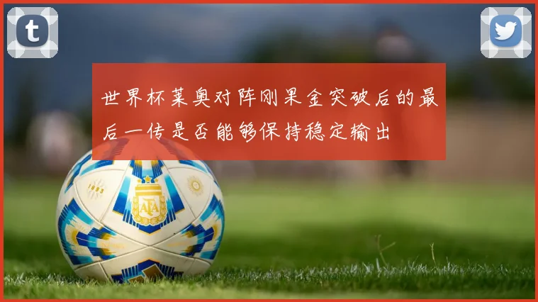 世界杯莱奥对阵刚果金突破后的最后一传是否能够保持稳定输出