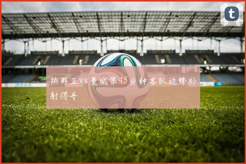 热那亚vs曼城第45分钟客队边锋补射得手