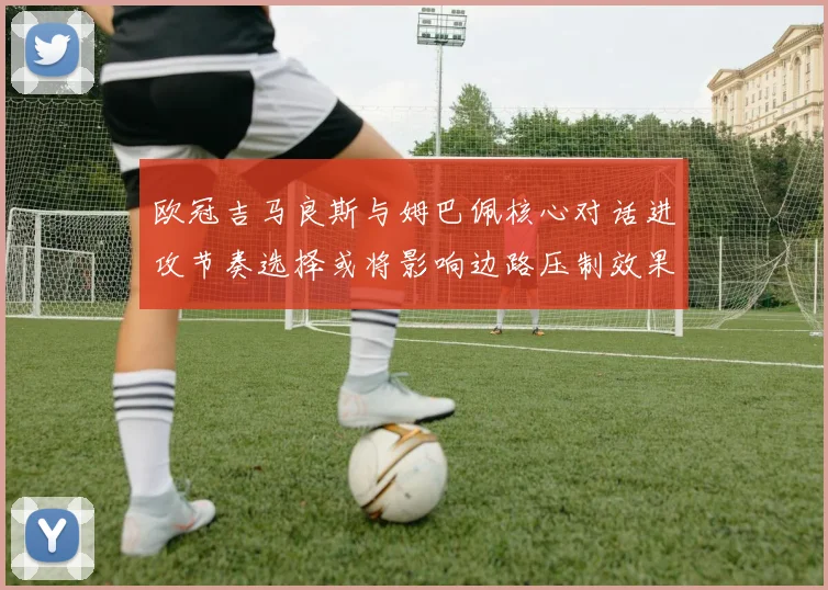欧冠吉马良斯与姆巴佩核心对话进攻节奏选择或将影响边路压制效果
