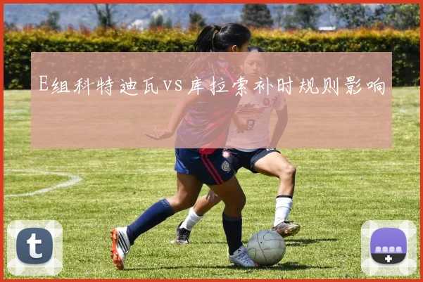 E组科特迪瓦vs库拉索补时规则影响