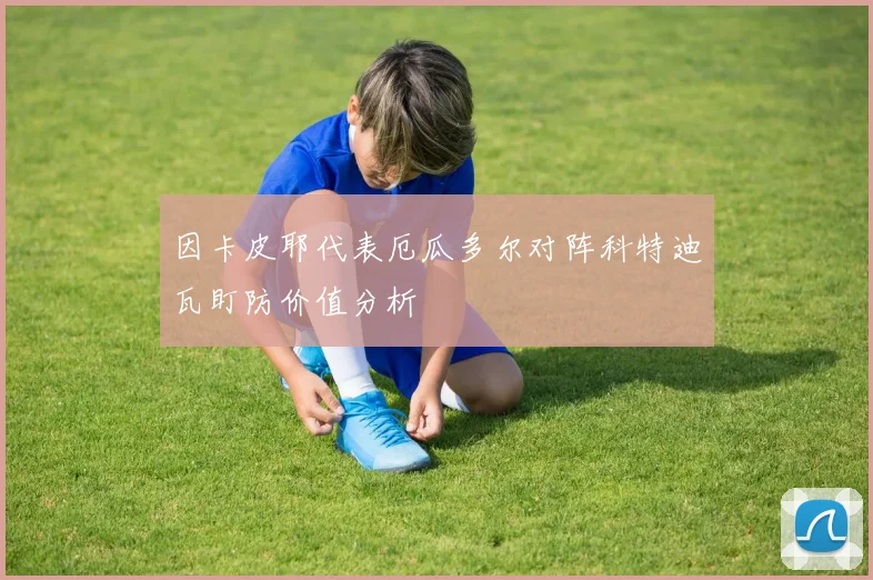 因卡皮耶代表厄瓜多尔对阵科特迪瓦盯防价值分析