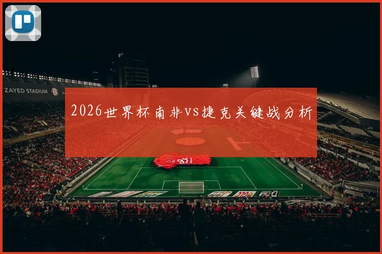 2026世界杯南非vs捷克关键战分析