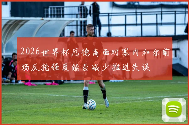 2026世界杯厄德高面对塞内加尔前场反抢强度能否减少推进失误