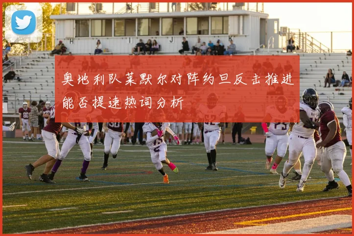 奥地利队莱默尔对阵约旦反击推进能否提速热词分析