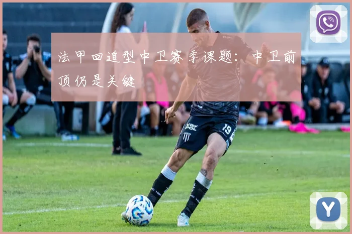 法甲回追型中卫赛季课题：中卫前顶仍是关键