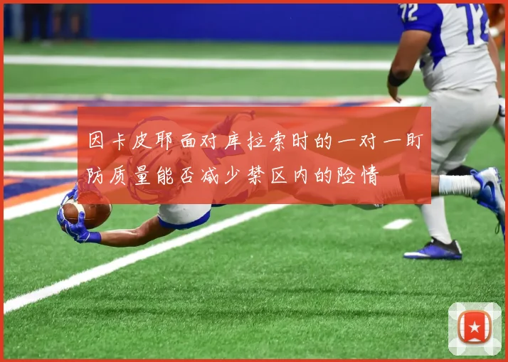 因卡皮耶面对库拉索时的一对一盯防质量能否减少禁区内的险情