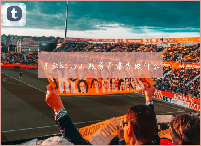 开云kaiyun账号异常先做什么