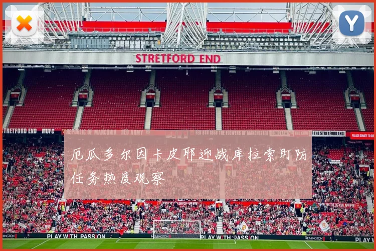 厄瓜多尔因卡皮耶迎战库拉索盯防任务热度观察