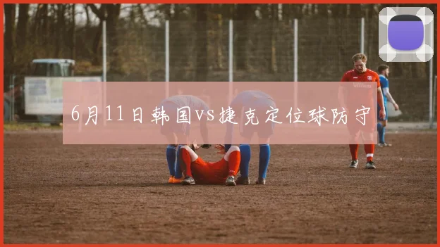 6月11日韩国vs捷克定位球防守