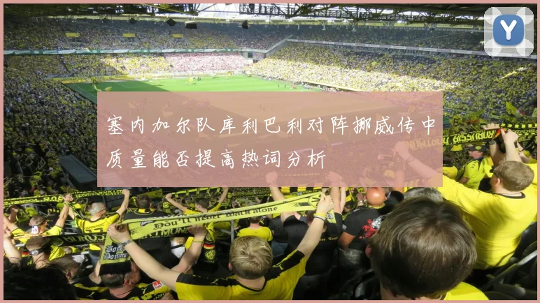 塞内加尔队库利巴利对阵挪威传中质量能否提高热词分析