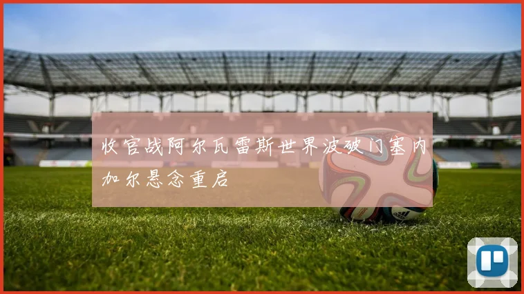 收官战阿尔瓦雷斯世界波破门塞内加尔悬念重启