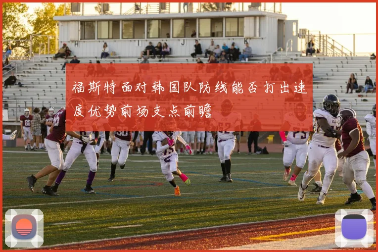 福斯特面对韩国队防线能否打出速度优势前场支点前瞻