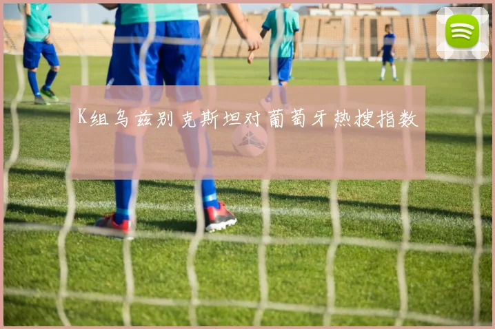 K组乌兹别克斯坦对葡萄牙热搜指数