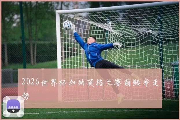 2026世界杯加纳英格兰赛前赔率走势