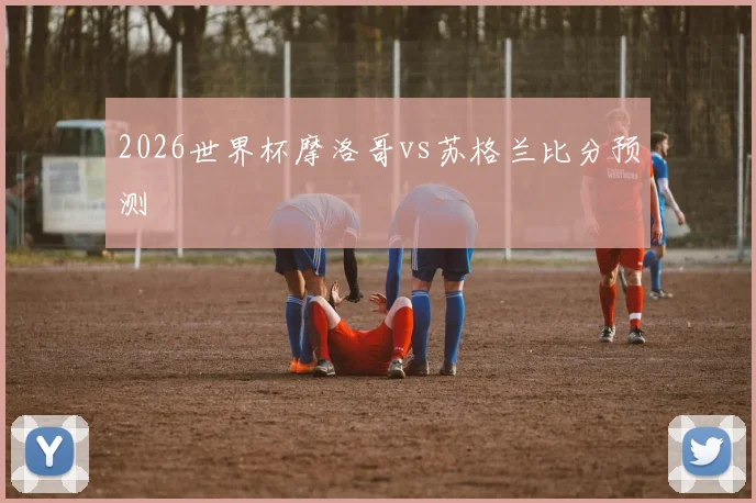 2026世界杯摩洛哥vs苏格兰比分预测