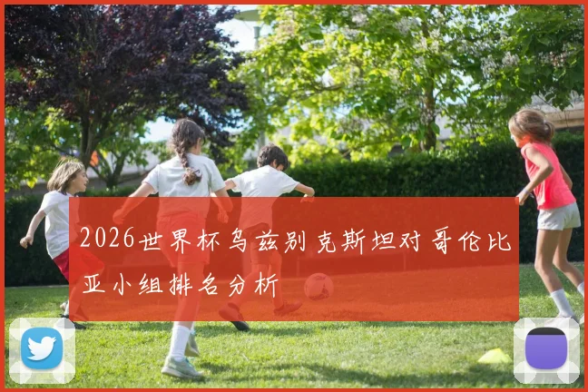 2026世界杯乌兹别克斯坦对哥伦比亚小组排名分析