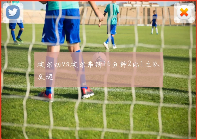 埃尔切vs埃尔弗斯16分钟2比1主队反超