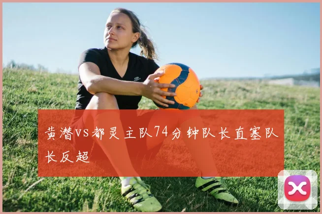 黄潜vs都灵主队74分钟队长直塞队长反超