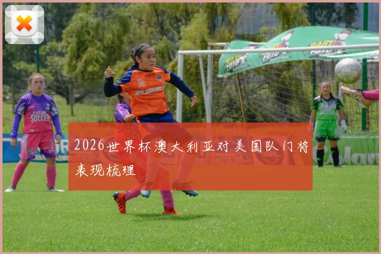 2026世界杯澳大利亚对美国队门将表现梳理