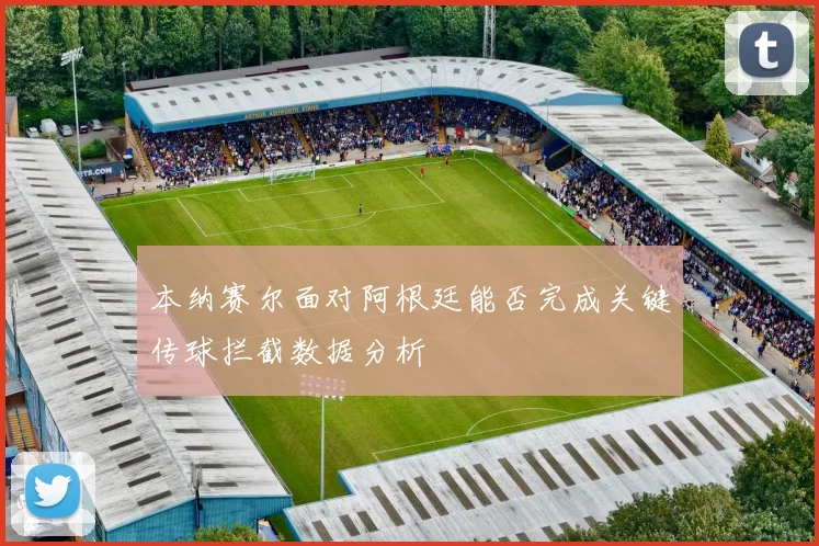 本纳赛尔面对阿根廷能否完成关键传球拦截数据分析