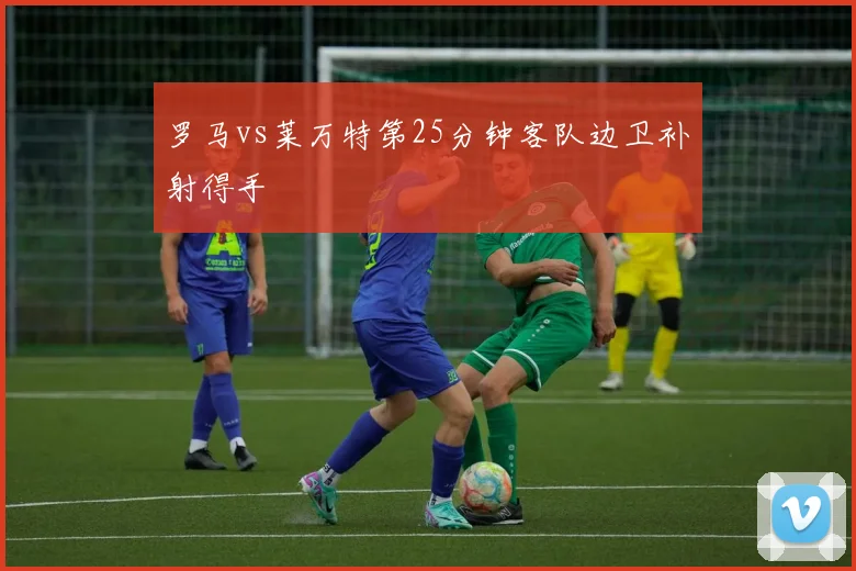 罗马vs莱万特第25分钟客队边卫补射得手
