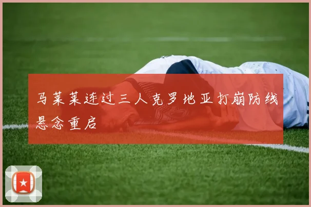 马莱莱连过三人克罗地亚打崩防线悬念重启