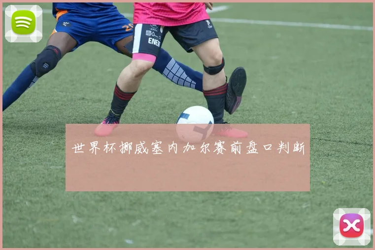 世界杯挪威塞内加尔赛前盘口判断