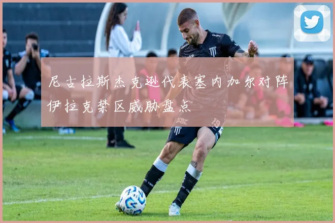 尼古拉斯杰克逊代表塞内加尔对阵伊拉克禁区威胁盘点