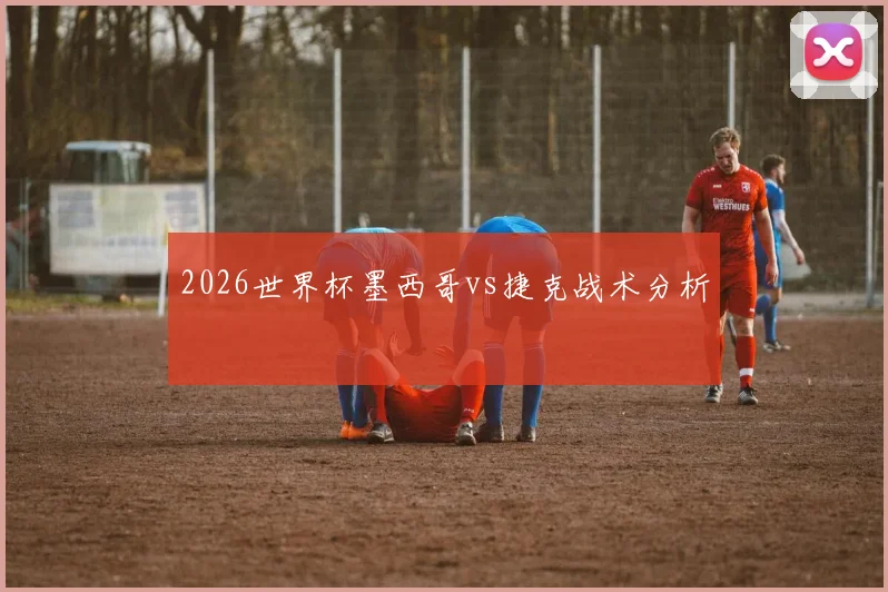 2026世界杯墨西哥vs捷克战术分析