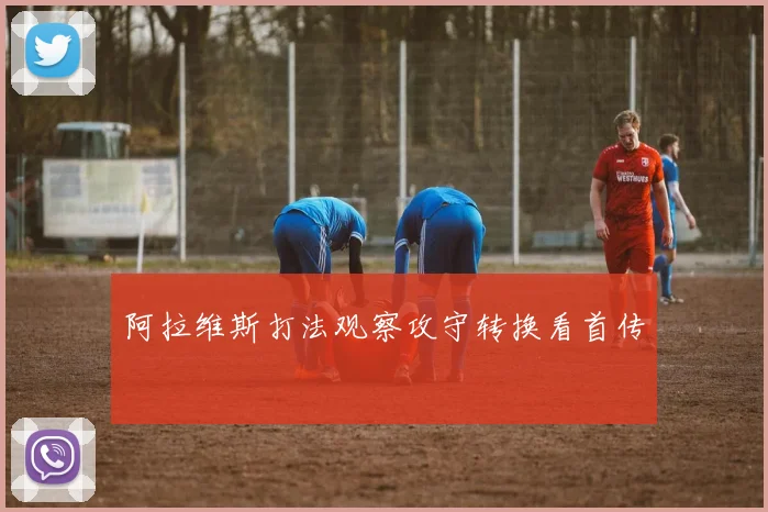 阿拉维斯打法观察攻守转换看首传
