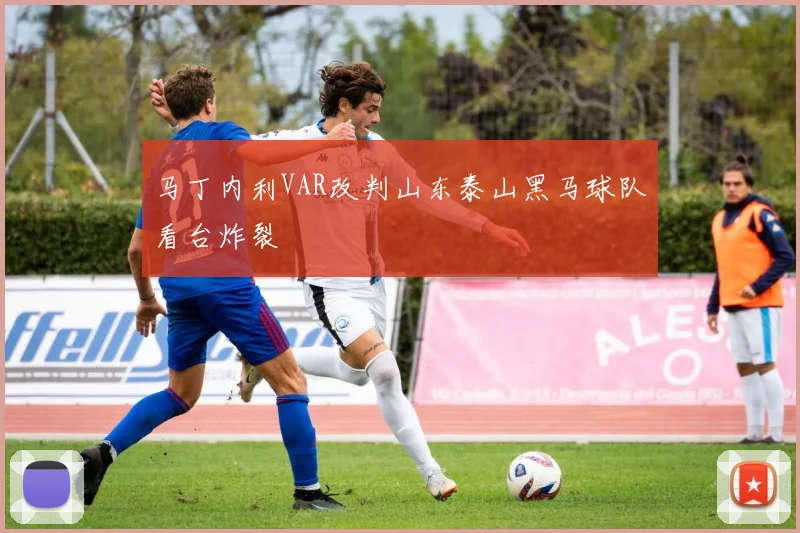 马丁内利VAR改判山东泰山黑马球队看台炸裂